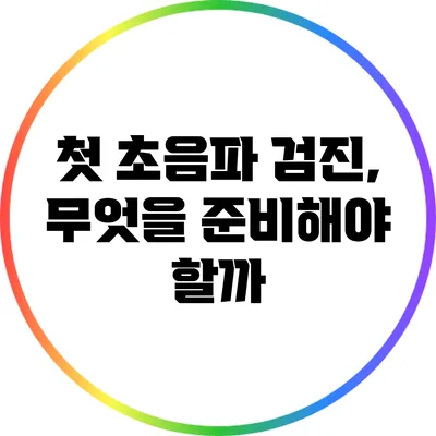 첫 초음파 검진, 무엇을 준비해야 할까?