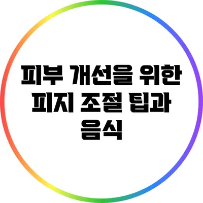피부 개선을 위한 피지 조절 팁과 음식