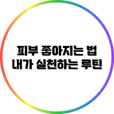 피부 좋아지는 법: 내가 실천하는 루틴