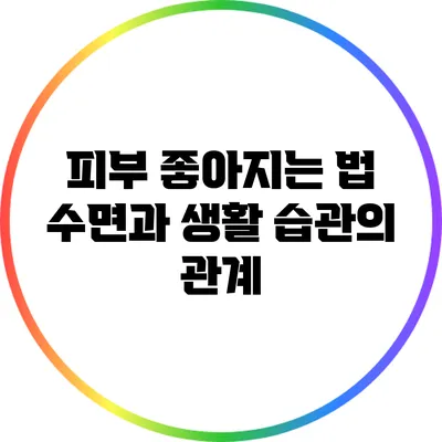 피부 좋아지는 법: 수면과 생활 습관의 관계