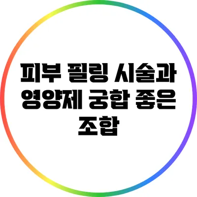 피부 필링 시술과 영양제: 궁합 좋은 조합