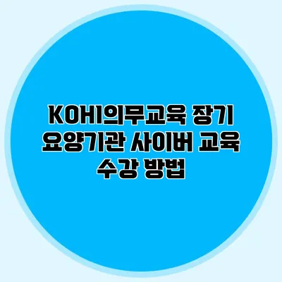 KOHI의무교육 장기 요양기관 사이버 교육 수강 방법