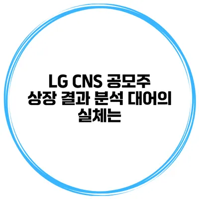 LG CNS 공모주 상장 결과 분석 대어의 실체는?