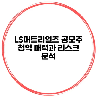 LS머트리얼즈 공모주 청약 매력과 리스크 분석
