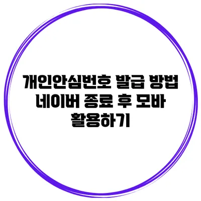 개인안심번호 발급 방법 네이버 종료 후 모바 활용하기