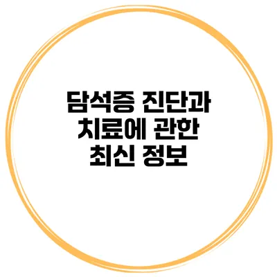 담석증 진단과 치료에 관한 최신 정보