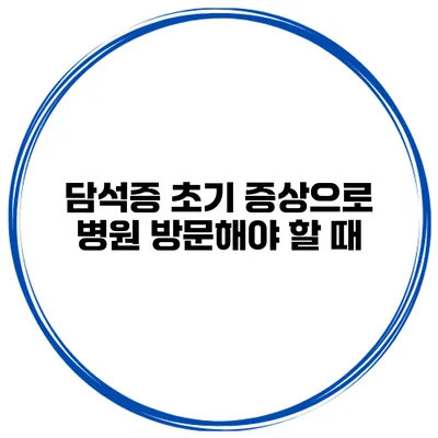 담석증 초기 증상으로 병원 방문해야 할 때