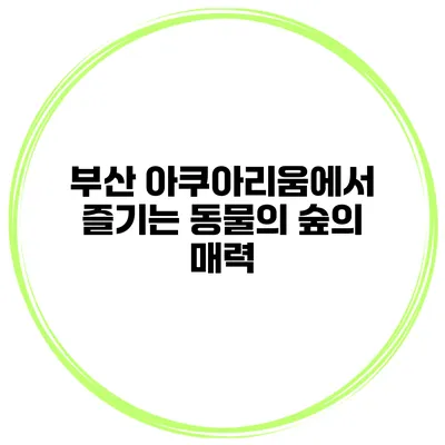 부산 아쿠아리움에서 즐기는 동물의 숲의 매력