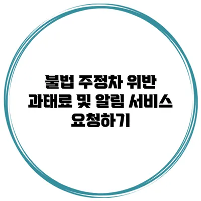 불법 주정차 위반 과태료 및 알림 서비스 요청하기