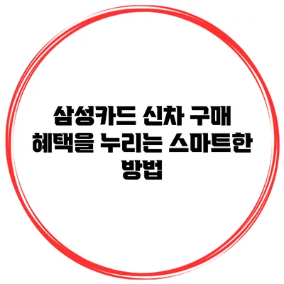 삼성카드 신차 구매 혜택을 누리는 스마트한 방법
