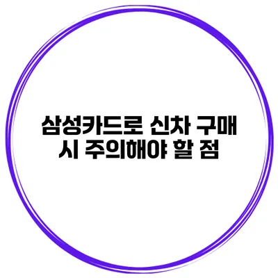 삼성카드로 신차 구매 시 주의해야 할 점