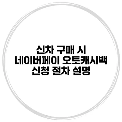 신차 구매 시 네이버페이 오토캐시백 신청 절차 설명