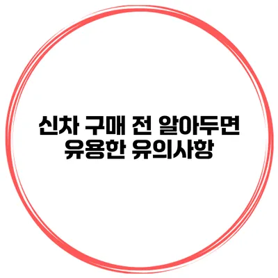 신차 구매 전 알아두면 유용한 유의사항