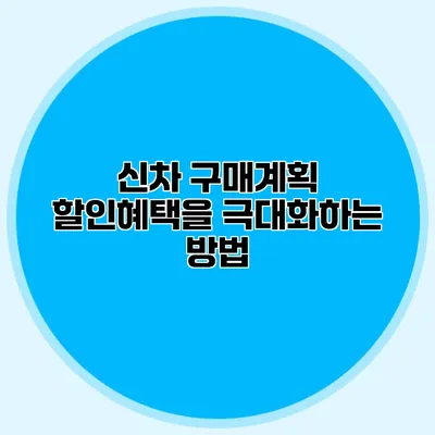 신차 구매계획 할인혜택을 극대화하는 방법