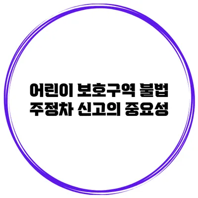 어린이 보호구역 불법 주정차 신고의 중요성