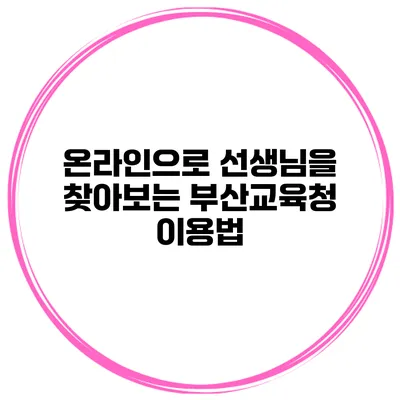 온라인으로 선생님을 찾아보는 부산교육청 이용법