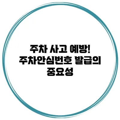 주차 사고 예방! 주차안심번호 발급의 중요성