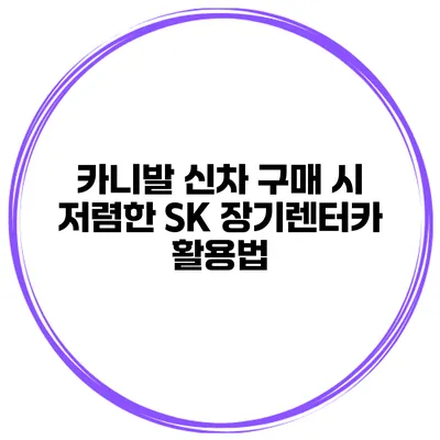 카니발 신차 구매 시 저렴한 SK 장기렌터카 활용법
