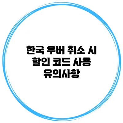 한국 우버 취소 시 할인 코드 사용 유의사항