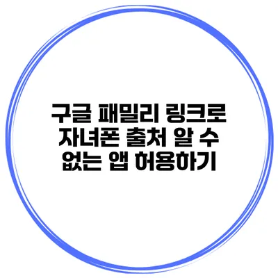구글 패밀리 링크로 자녀폰 출처 알 수 없는 앱 허용하기