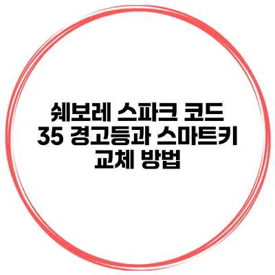 쉐보레 스파크 코드 35 경고등과 스마트키 교체 방법