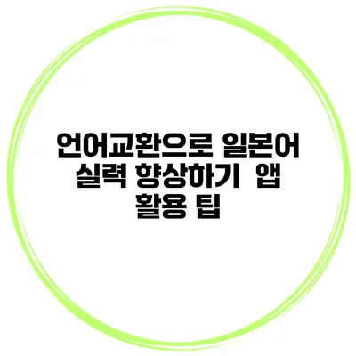 언어교환으로 일본어 실력 향상하기 | 앱 활용 팁