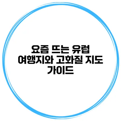 요즘 뜨는 유럽 여행지와 고화질 지도 가이드