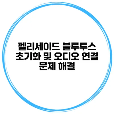 펠리세이드 블루투스 초기화 및 오디오 연결 문제 해결